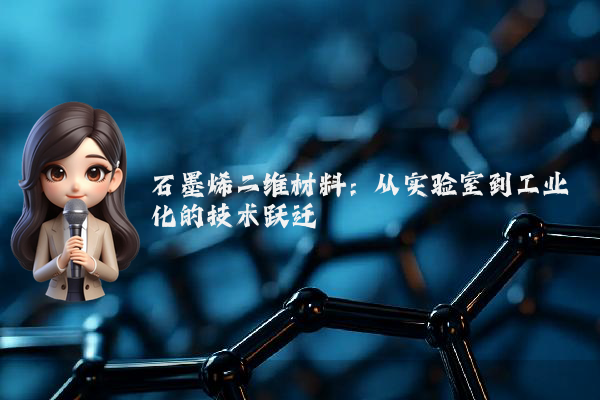 石墨烯二维材料：从实验室到工业化的技术跃迁